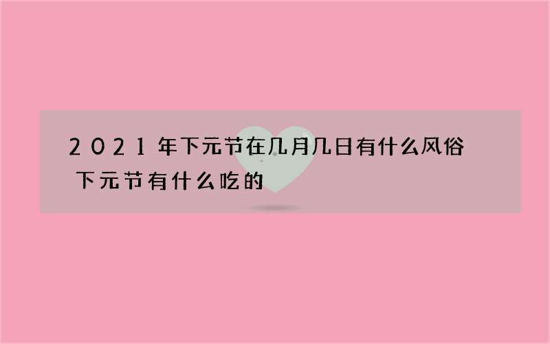 2021年下元节在几月几日有什么风俗 下元节有什么吃的